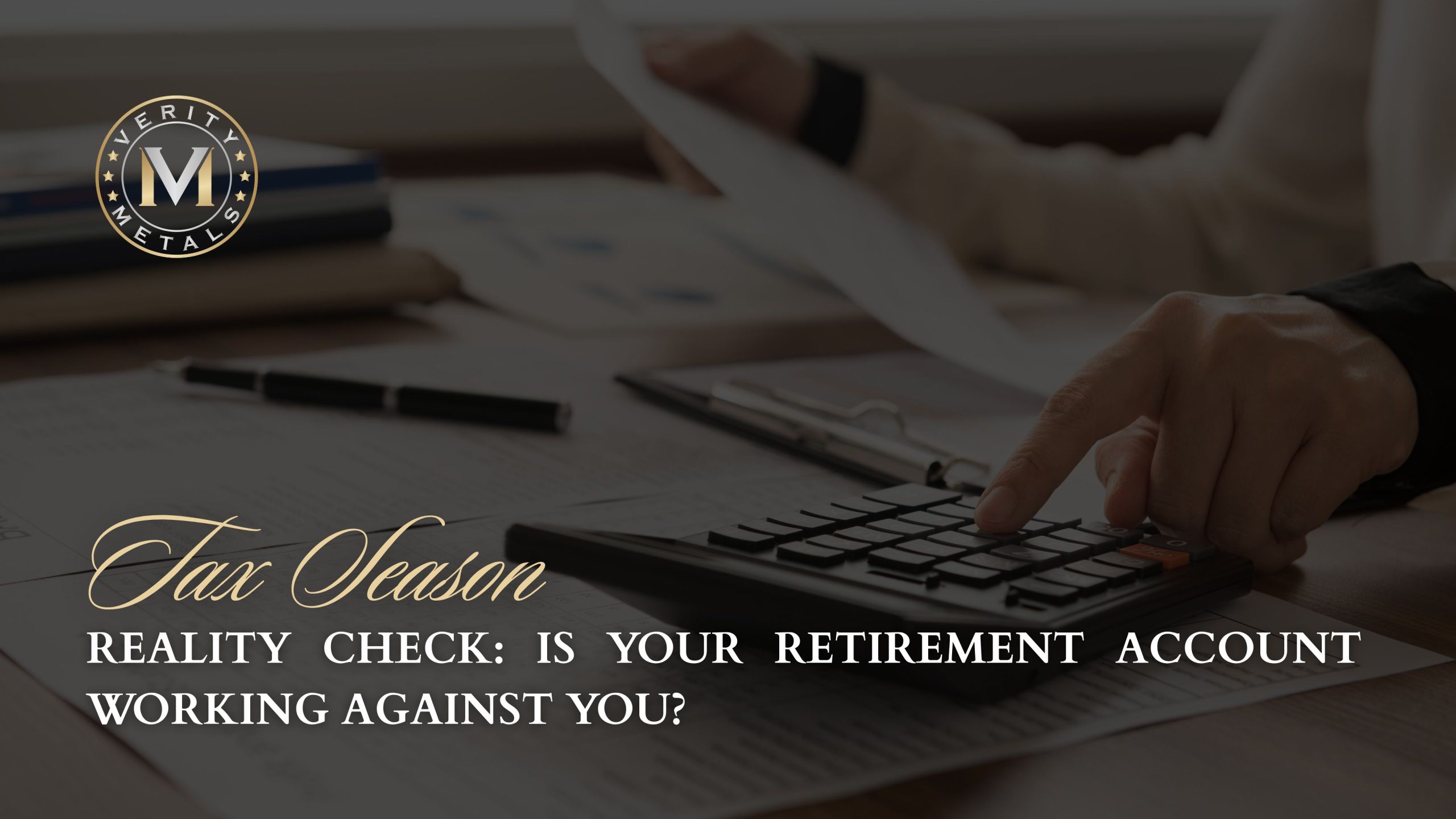 Verity Metals blog graphic showing hands using a calculator over tax documents, with the headline "Tax Season Reality Check: Is Your Retirement Account Working Against You?"